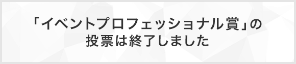 「イベントプロフェッショナル賞」の投票は終了しました