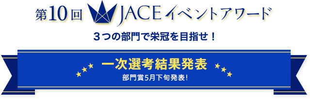 第10回 JACE イベントアワード 3つの部門で栄冠を目指せ! 一次選考結果発表 部門賞5月上旬発表！