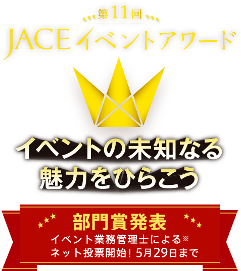 第11回 JACE イベントアワード イベントの未知なる魅力をひらこう 部門賞発表 イベント業務管理士による※ネット投票開始！5月29日まで